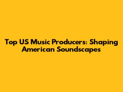 Top US Music Producers: Shaping American Soundscapes
