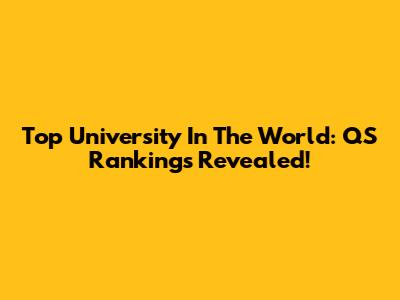 Top University In The World: QS Rankings Revealed!