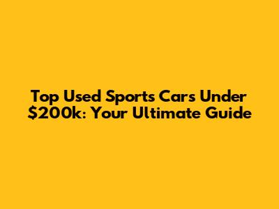 Top Used Sports Cars Under $200k: Your Ultimate Guide