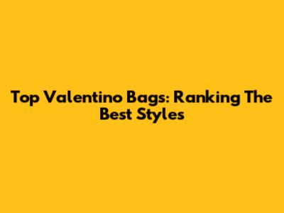 Top Valentino Bags: Ranking The Best Styles