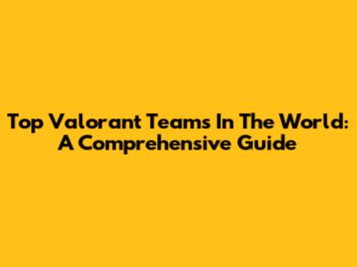 Top Valorant Teams In The World: A Comprehensive Guide