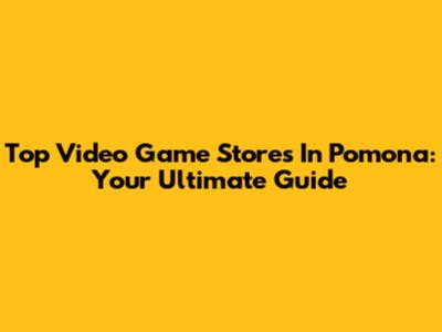 Top Video Game Stores In Pomona: Your Ultimate Guide