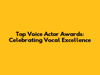 Top Voice Actor Awards: Celebrating Vocal Excellence