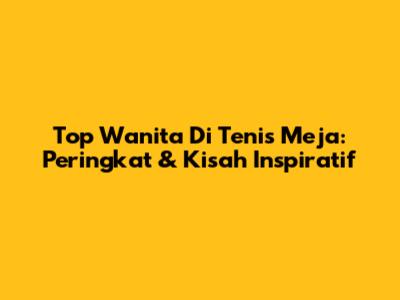 Top Wanita Di Tenis Meja: Peringkat & Kisah Inspiratif