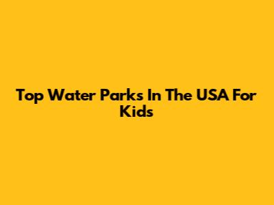 Top Water Parks In The USA For Kids