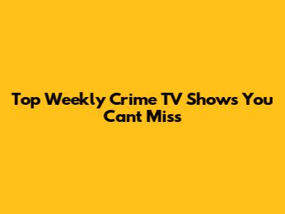 Top Weekly Crime TV Shows You Can't Miss