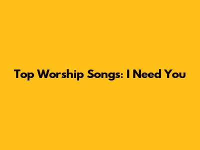 Top Worship Songs: "I Need You"
