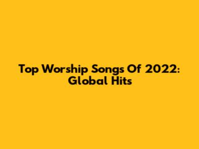 Top Worship Songs Of 2022: Global Hits