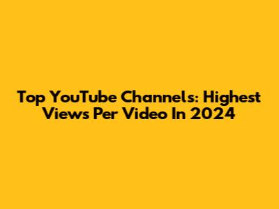 Top YouTube Channels: Highest Views Per Video In 2024