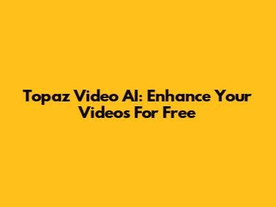 Topaz Video AI: Enhance Your Videos For Free