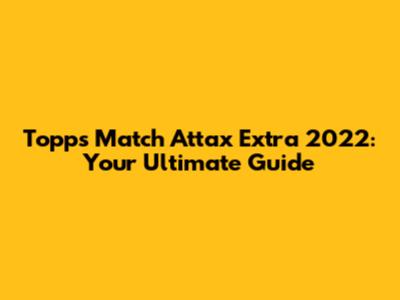 Topps Match Attax Extra 2022: Your Ultimate Guide