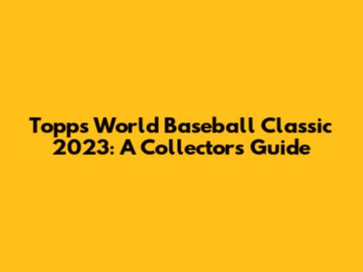 Topps World Baseball Classic 2023: A Collector's Guide