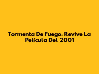 Tormenta De Fuego: Revive La Película Del 2001