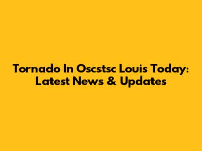 Tornado In Oscstsc Louis Today: Latest News & Updates
