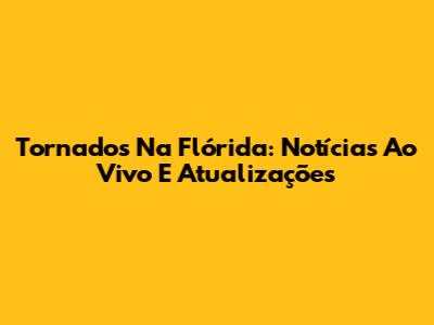 Tornados Na Flórida: Notícias Ao Vivo E Atualizações