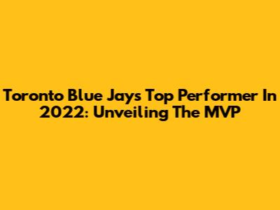 Toronto Blue Jays' Top Performer In 2022: Unveiling The MVP