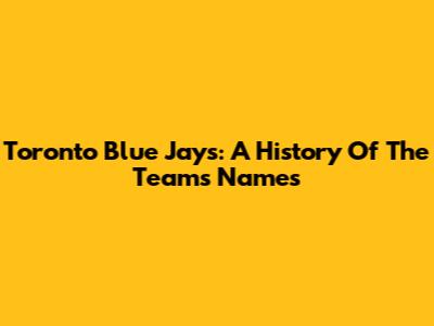 Toronto Blue Jays: A History Of The Team's Names
