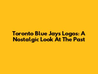 Toronto Blue Jays Logos: A Nostalgic Look At The Past