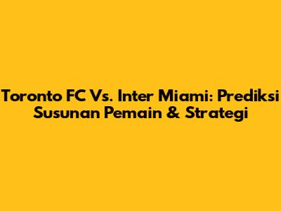 Toronto FC Vs. Inter Miami: Prediksi Susunan Pemain & Strategi