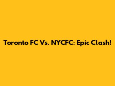 Toronto FC Vs. NYCFC: Epic Clash!