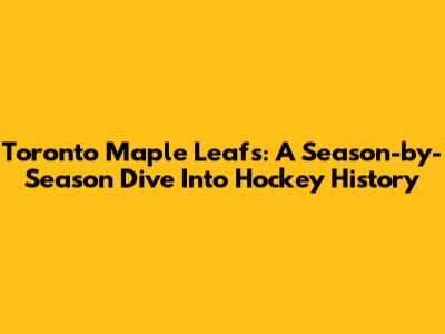 Toronto Maple Leafs: A Season-by-Season Dive Into Hockey History