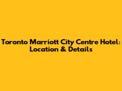 Toronto Marriott City Centre Hotel: Location & Details