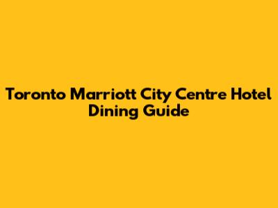 Toronto Marriott City Centre Hotel Dining Guide