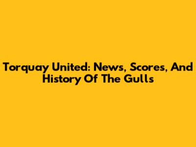 Torquay United: News, Scores, And History Of The Gulls