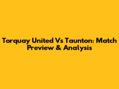 Torquay United Vs Taunton: Match Preview & Analysis