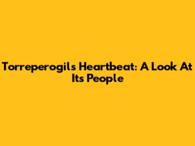Torreperogil's Heartbeat: A Look At Its People