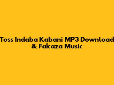 Toss Indaba Kabani MP3 Download & Fakaza Music
