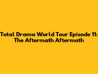 Total Drama World Tour Episode 11: The Aftermath Aftermath
