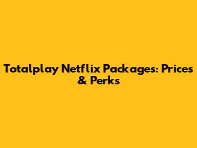 Totalplay Netflix Packages: Prices & Perks