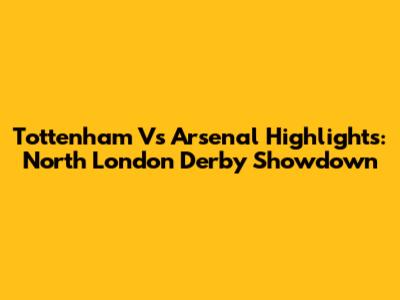 Tottenham Vs Arsenal Highlights: North London Derby Showdown