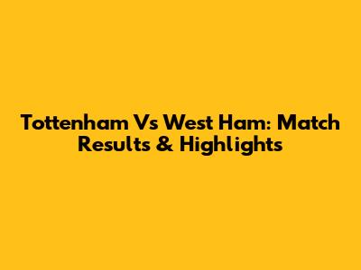 Tottenham Vs West Ham: Match Results & Highlights