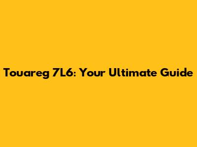 Touareg 7L6: Your Ultimate Guide