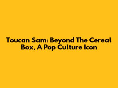Toucan Sam: Beyond The Cereal Box, A Pop Culture Icon