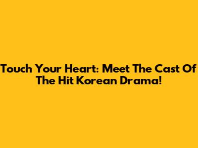 Touch Your Heart: Meet The Cast Of The Hit Korean Drama!