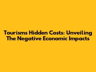 Tourism's Hidden Costs: Unveiling The Negative Economic Impacts