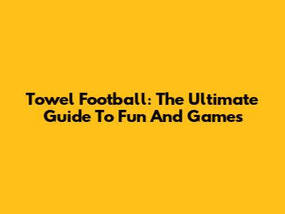 Towel Football: The Ultimate Guide To Fun And Games