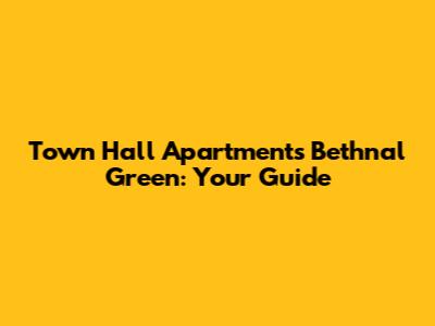 Town Hall Apartments Bethnal Green: Your Guide