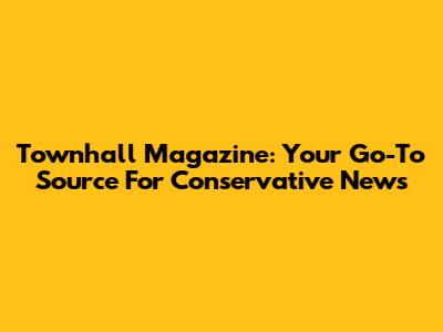 Townhall Magazine: Your Go-To Source For Conservative News