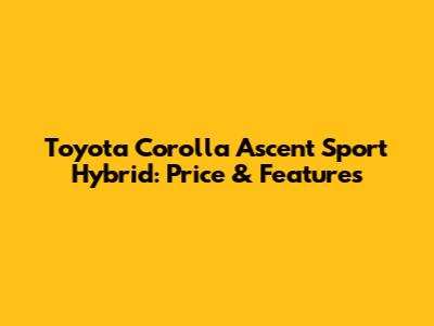 Toyota Corolla Ascent Sport Hybrid: Price & Features