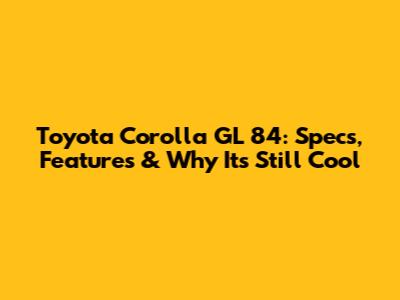 Toyota Corolla GL '84: Specs, Features & Why It's Still Cool