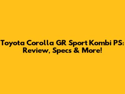 Toyota Corolla GR Sport Kombi PS: Review, Specs & More!