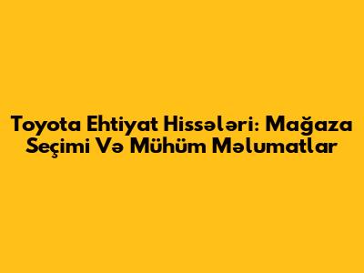 Toyota Ehtiyat Hissələri: Mağaza Seçimi Və Mühüm Məlumatlar