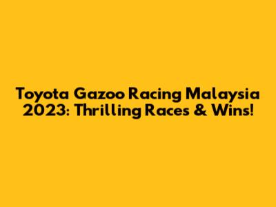 Toyota Gazoo Racing Malaysia 2023: Thrilling Races & Wins!