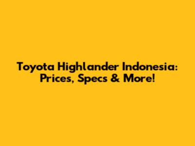 Toyota Highlander Indonesia: Prices, Specs & More!