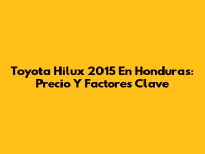 Toyota Hilux 2015 En Honduras: Precio Y Factores Clave