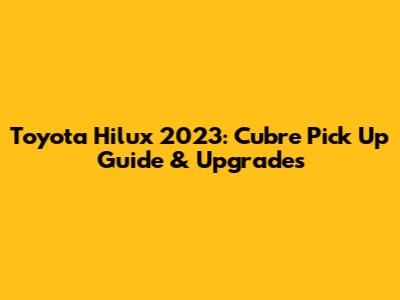 Toyota Hilux 2023: Cubre Pick Up Guide & Upgrades